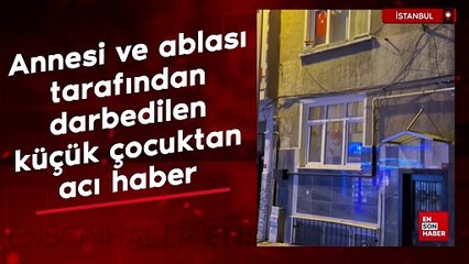 İstanbul'da annesi ve ablası tarafından darp edilen küçük çocuktan acı haber