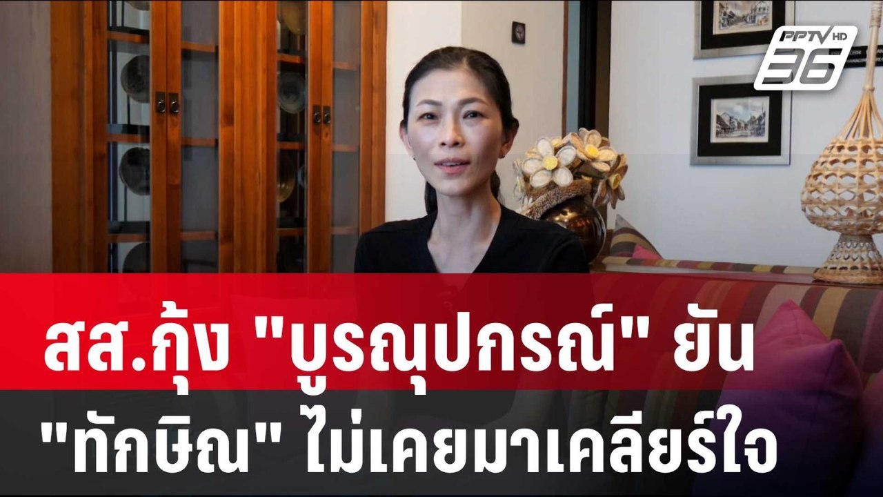 สส.กุ้ง "บูรณุปกรณ์" ยัน "ทักษิณ" ไม่เคยมาเคลีย...