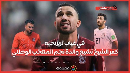 في غياب تريزيجيه.. كفر الشيخ تشيع والدة نجم المنتخب الوطني