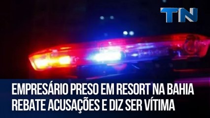 Empresário  preso em resort na Bahia  rebate acusações e diz ser vítima