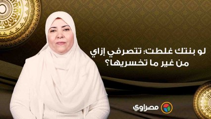 لو بنتك غلطت_ تتصرفي إزاي من غير ما تخسريها؟