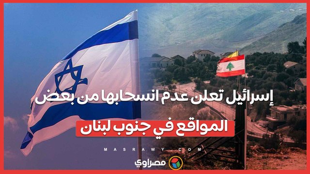إسرائيل تعلن عدم انسحابها من بعض المواقع في جنوب لبنان لسنوات طويلة
