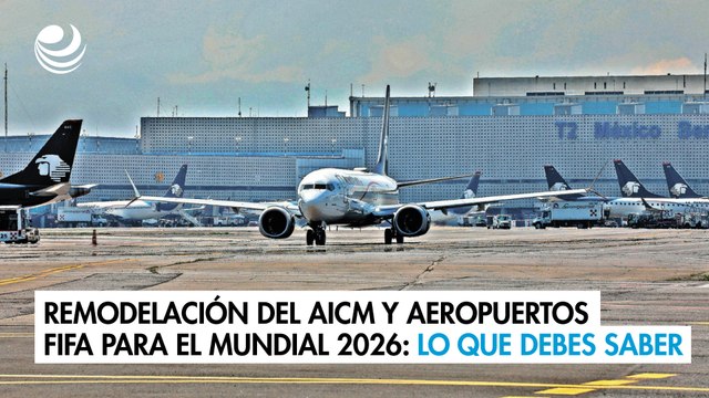 Remodelación del AICM y Aeropuertos FIFA para el Mundial 2026: Lo que debes saber
