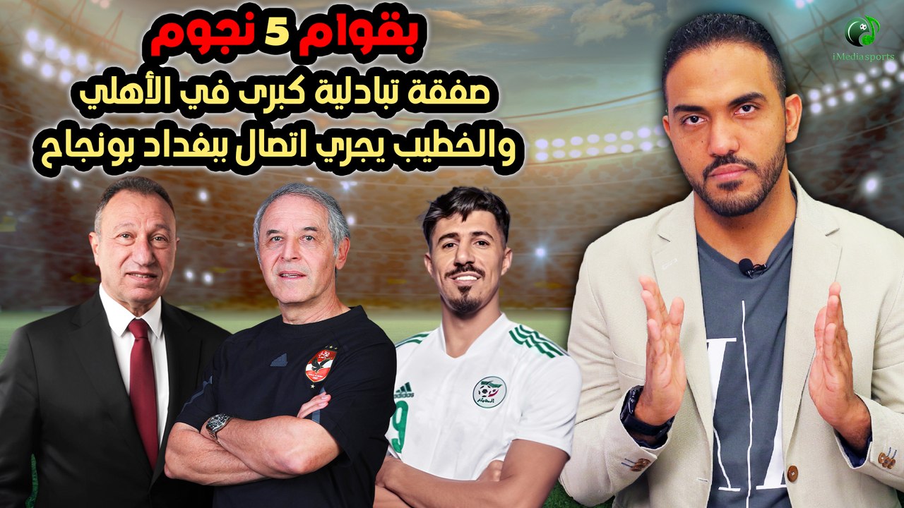 شاهد-بقوام 5 نجوم..صفقة تبادلية كبرى في الأهلي والخطيب يجري اتصال ببغداد بونجاح
