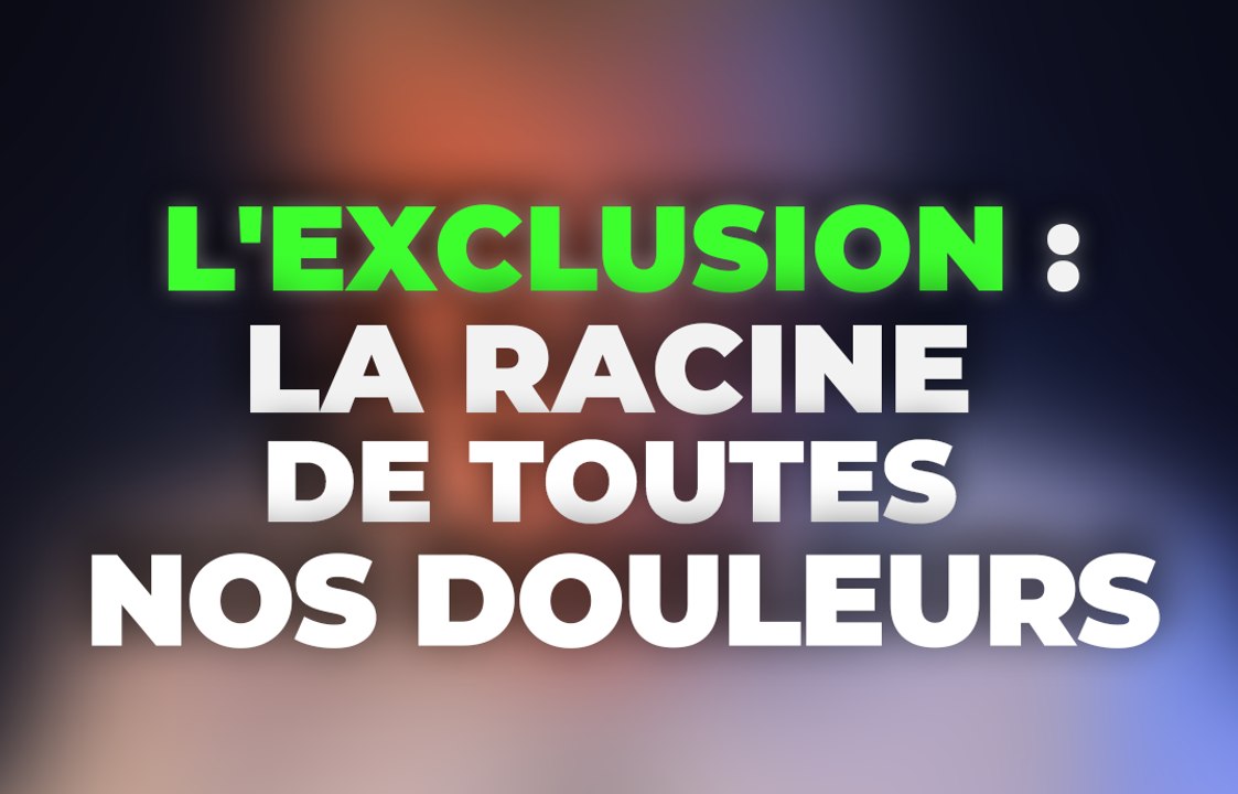 l'exclusion : la racine de toutes nos douleurs