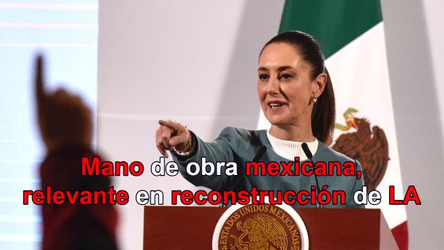 Mano de obra mexicana será relevante en reconstrucción de Los Ángeles: Sheinbaum