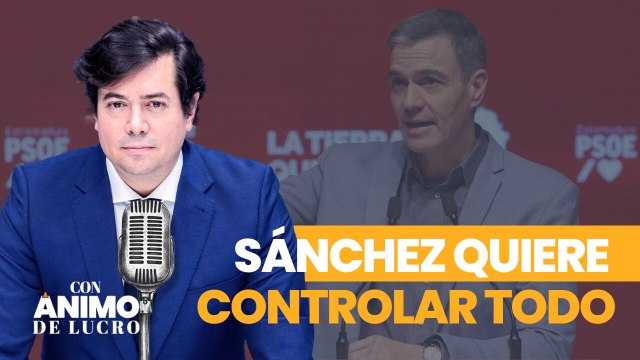 Con Ánimo de Lucro: Sánchez quiere controlarlo todo