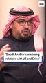 ‘Saudi Arabia has strong relations with US and China’