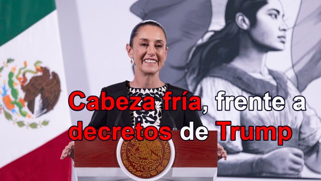 Calma y cabeza fría frente a decretos de Trump, pide Sheinbaum