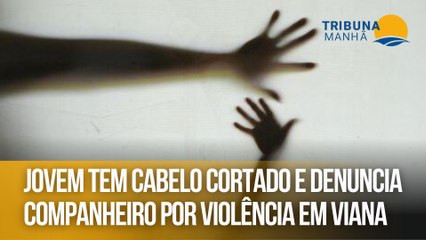Jovem tem cabelo cortado e denuncia companheiro por violência em Viana