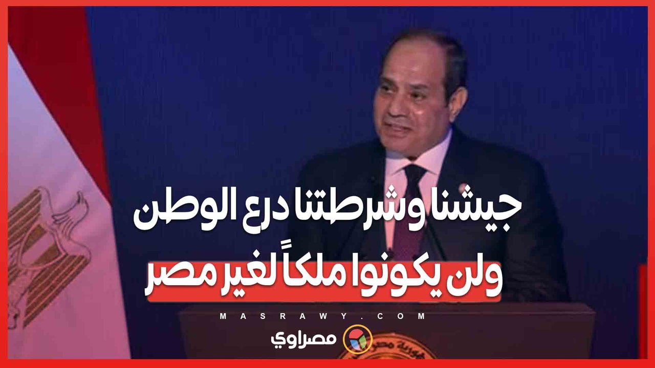 السيسي: جيشنا وشرطتنا درع الوطن ولن يكونوا ملكا...