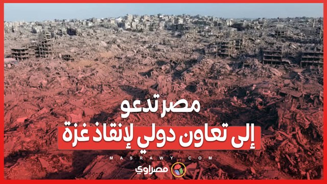 مصر تدعو إلى تعاون دولي لإنقاذ غزة .. أكثر من 80 مليار دولار لإعادة الإعمار