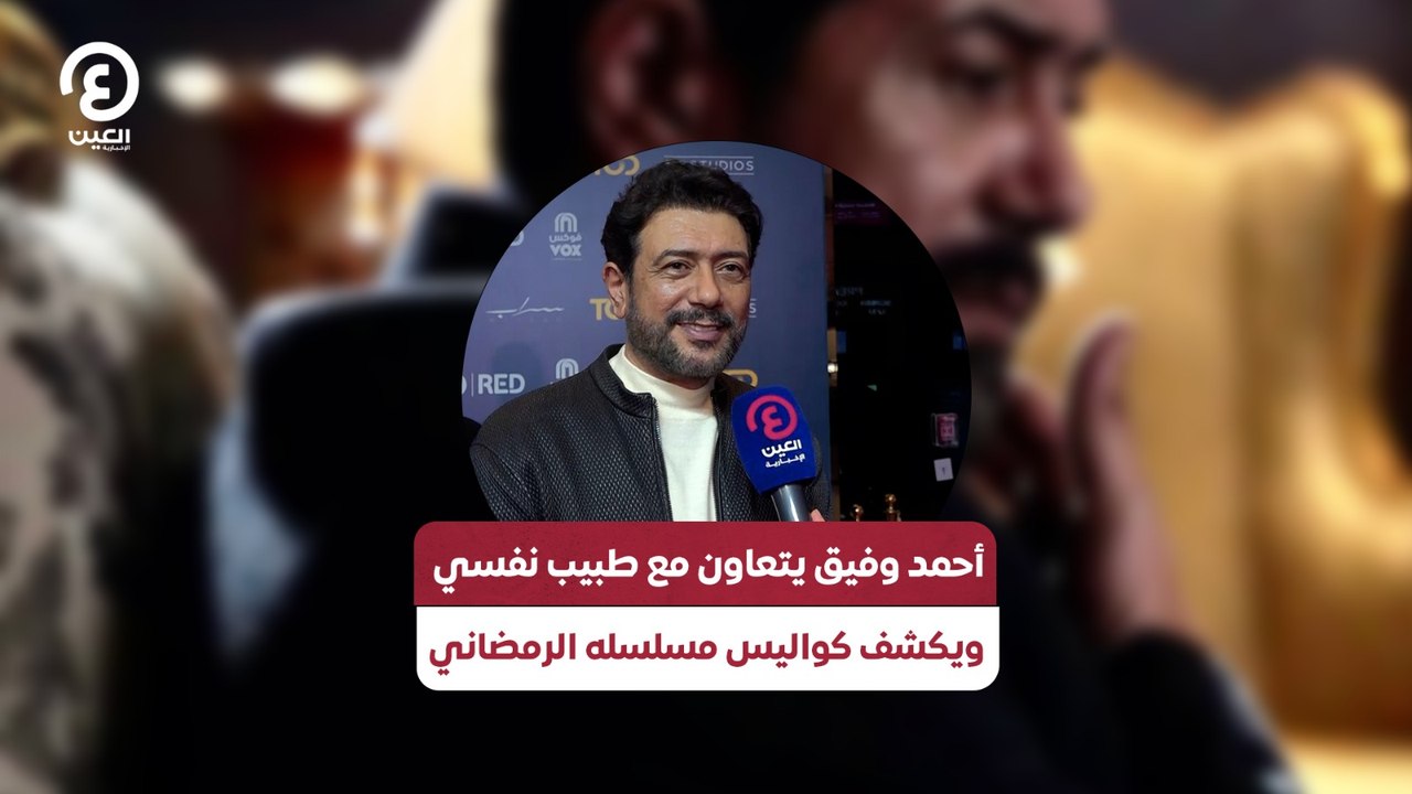 أحمد وفيق يتعاون مع طبيب نفسي ويكشف كواليس مسلسله الرمضاني