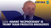 Lula: haverá 'reciprocidade' se Trump taxar os produtos brasileiros