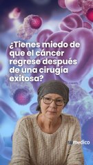 ¿Tienes miedo de que el cáncer regrese después de una cirugía exitosa?