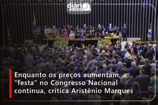 Enquanto os preços aumentam, a “festa” no Congresso Nacional continua, critica Aristênio Marques