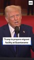 Trump to prepare migrant facility at Guantanamo