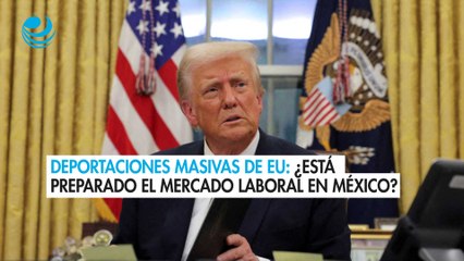 Deportaciones masivas de EU: ¿Está preparado el mercado laboral en México?