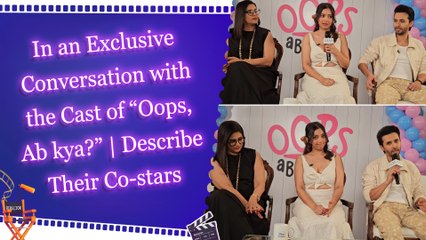 In an Exclusive Conversation with the Cast of “Oops, Ab kya?” | Describe Their Co-stars