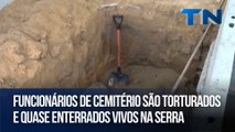 Funcionários de cemitério são torturados e quase enterrados vivos na Serra
