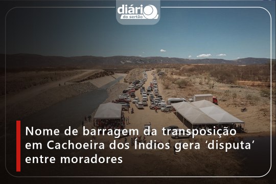 Nome de barragem da transposição em Cachoeira dos Índios gera ‘disputa’ entre moradores