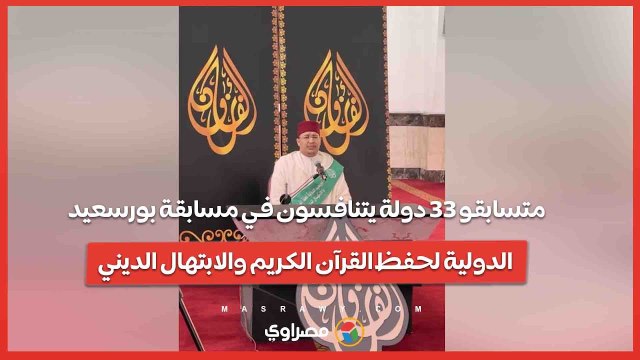 متسابقو 33 دولة يتنافسون في مسابقة بورسعيد الدولية لحفظ القرآن الكريم والابتهال الديني