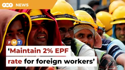 Maintain 2% EPF rate for foreign workers for business stability, govt told