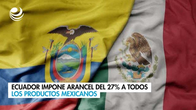 Ecuador impone arancel del 27% a todos los productos mexicanos