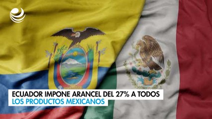 Ecuador impone arancel del 27% a todos los productos mexicanos