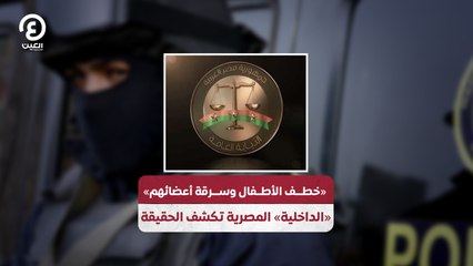 «خطف الأطفال وسرقة أعضائهم» «الداخلية» المصرية تكشف الحقيقة