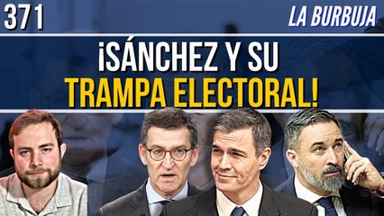 La Burbuja #371 / Sánchez urde en la sombra una trampa electoral contra PP y Vox