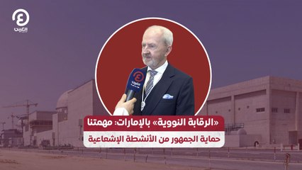 «الرقابة النووية» بالإمارات: مهمتنا حماية الجمهور من الأنشطة الإشعاعية 