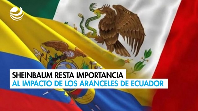Sheinbaum resta importancia al impacto de los aranceles de Ecuador a las exportaciones de México