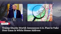 Trump Announces U.S. Takeover of Gaza, Promises Major Reconstruction and Economic Development