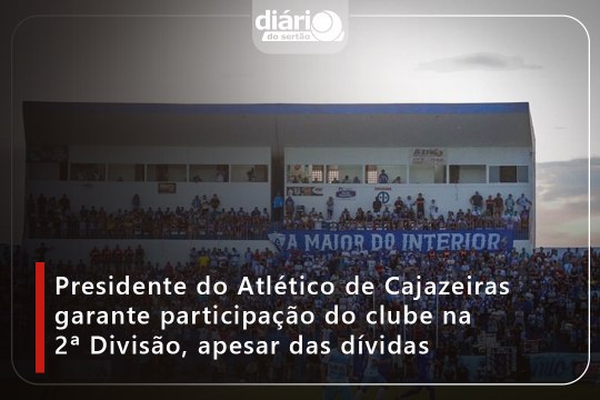 Presidente do Atlético de Cajazeiras garante participação do clube na 2ª Divisão, apesar das dívidas