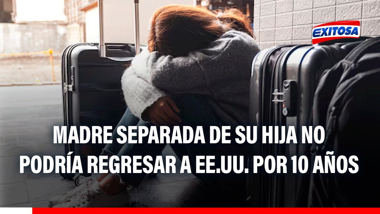 Madre separada de su hija recibiría el "castigo de 10 de años" y no podría regresar a EE.UU.