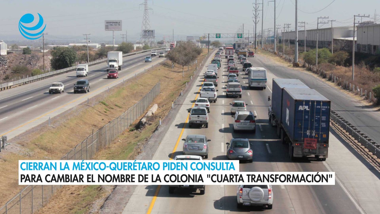 Cierran la México-Querétaro piden consulta para cambiar el nombre de la colonia "Cuarta Transformación"