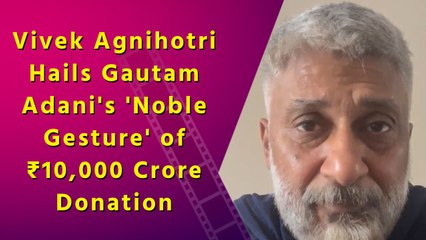 Vivek Agnihotri praises Gautam Adani for donating ₹10,000 crore during his son's wedding
