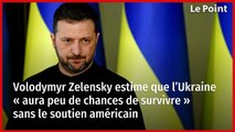 Volodymyr Zelensky estime que l’Ukraine « aura peu de chances de survivre » sans le soutien américain