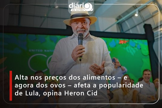 Alta nos preços dos alimentos – e agora dos ovos – afeta a popularidade de Lula, opina Heron Cid⁠