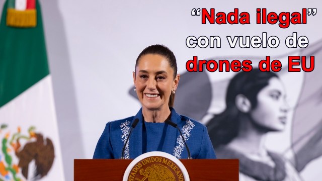 “Nada ilegal” con vuelo de drones de EU; son a petición de México: Sheinbaum