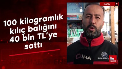 Hatay'da yakaladığı 100 kilogramlık kılıç balığını 40 bin TL'ye sattı