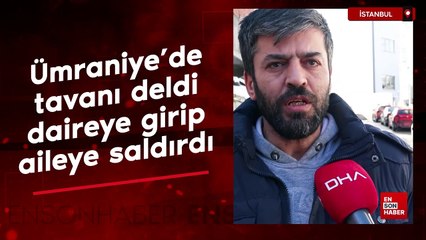 Ümraniye'de tavanı deldi daireye girip, aileye saldırdı
