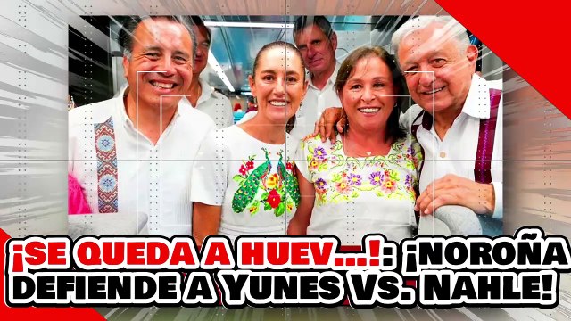 ¡SE QUEDARÁ A HUEV…! ¡NOROÑA DEFIENDE la AFILIACIÓN de YUNES a MORENA ANTE EL RECHAZO de NAHLE!