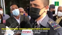 Policía Nacional suspende agentes por denuncia de maltrato a médico.
