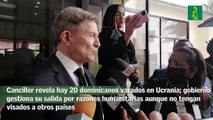 Canciller revela hay 20 dominicanos varados en Ucrania ; gobierno gestiona su salida por razones humanitarias aunque no tengan visados a otros países