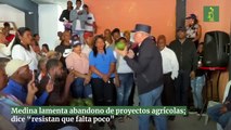 Medina lamenta abandono de proyectos agrícolas; dice “resistan que falta poco”