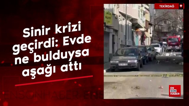 Tekirdağ’da sinir krizi geçirdi: Evde ne bulduysa aşağı attı