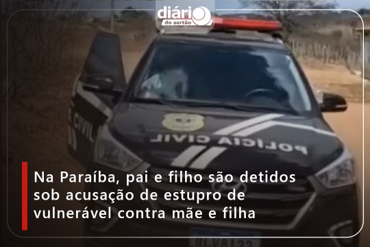 Na Paraíba, pai e filho são detidos sob acusação de estupro de vulnerável contra mãe e filha