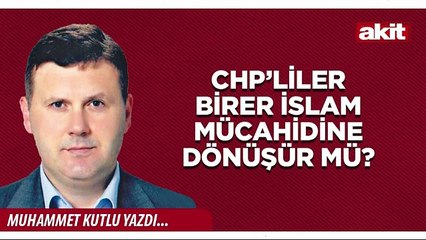 Muhammet Kutlu : CHP’liler birer İslam mücahidine dönüşür mü?